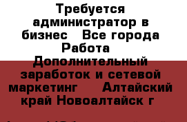 Требуется администратор в бизнес - Все города Работа » Дополнительный заработок и сетевой маркетинг   . Алтайский край,Новоалтайск г.